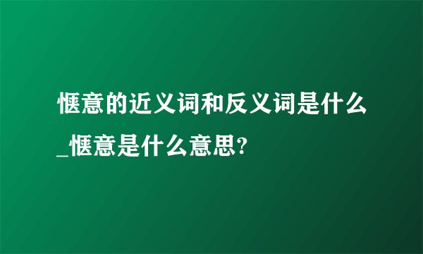 惬意的近义词和反义词是什么_惬意是什么意思?