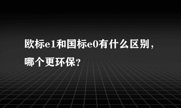 欧标e1和国标e0有什么区别，哪个更环保？