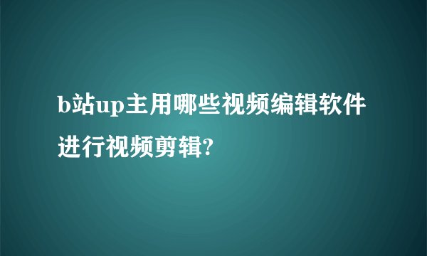 b站up主用哪些视频编辑软件进行视频剪辑?