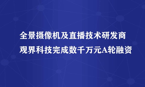 全景摄像机及直播技术研发商观界科技完成数千万元A轮融资