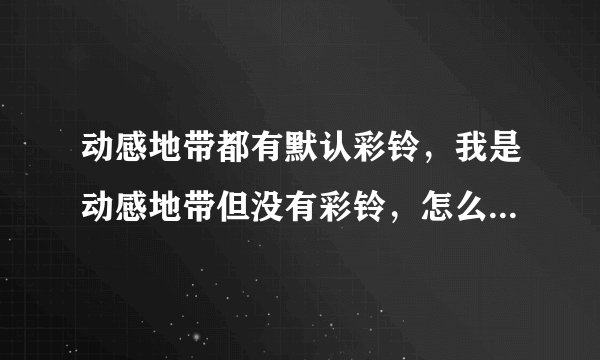 动感地带都有默认彩铃,我是动感地带但没有彩铃,怎么可以免费设置啊