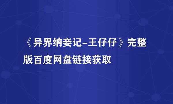 《异界纳妾记-王仔仔》完整版百度网盘链接获取