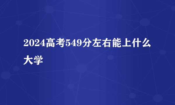2024高考549分左右能上什么大学