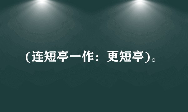 (连短亭一作：更短亭)。