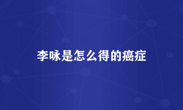 李咏是怎么得的癌症