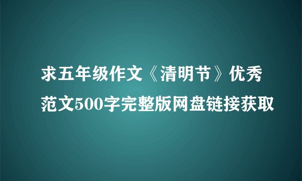 求五年级作文《清明节》优秀范文500字完整版网盘链接获取