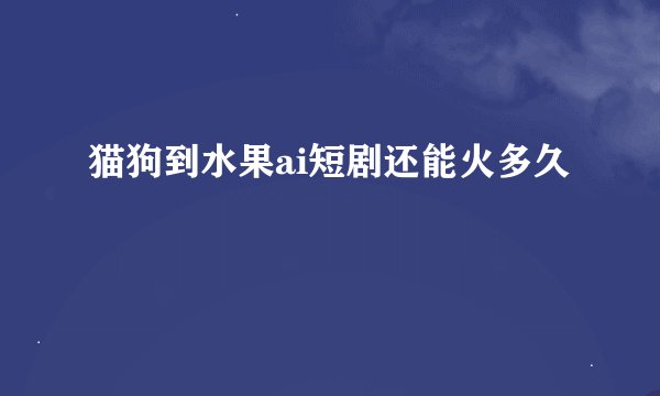 猫狗到水果ai短剧还能火多久