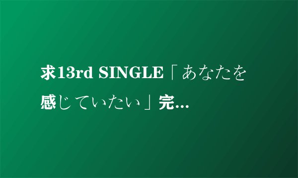 求13rd SINGLE「あなたを感じていたい」完整版网盘下载