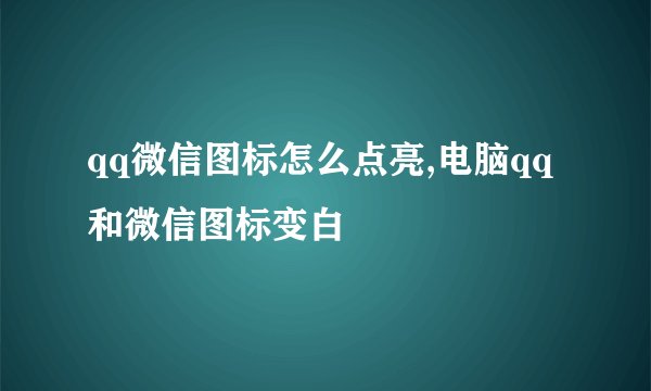 qq微信图标怎么点亮,电脑qq和微信图标变白
