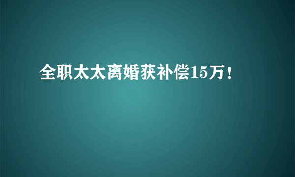 全职太太离婚获补偿15万！