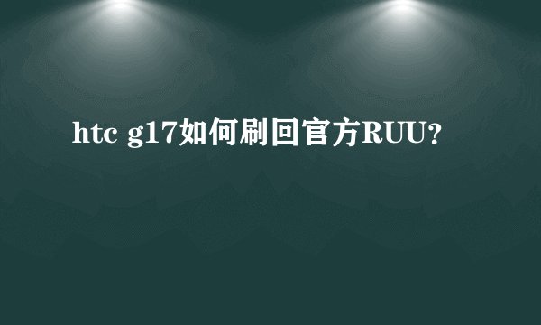 htc g17如何刷回官方RUU？
