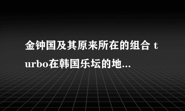 金钟国及其原来所在的组合 turbo在韩国乐坛的地位如何? -