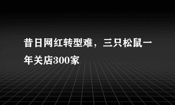 昔日网红转型难,三只松鼠一年关店300家