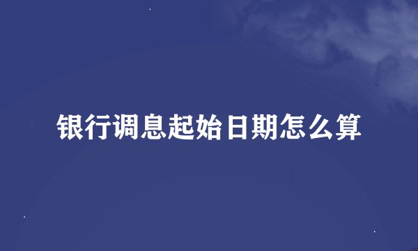 银行调息起始日期怎么算