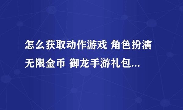 怎么获取动作游戏 角色扮演 无限金币 御龙手游礼包大全网盘下载资源