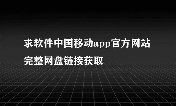 求软件中国移动app官方网站完整网盘链接获取