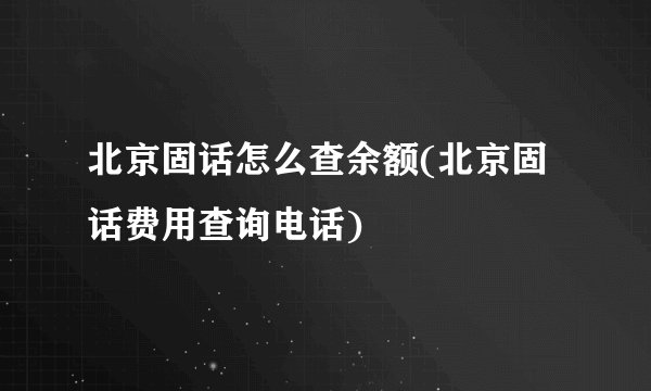 北京固话怎么查余额(北京固话费用查询电话)