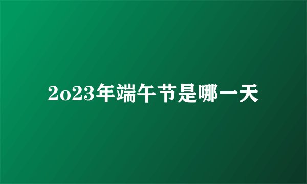 2o23年端午节是哪一天