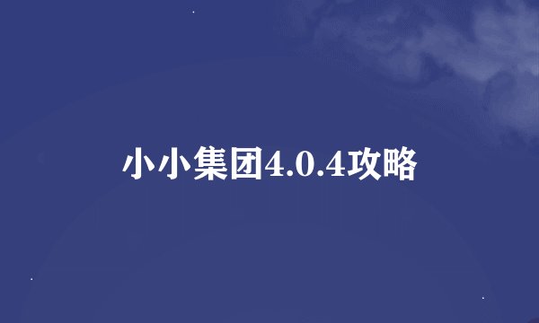 小小集团4.0.4攻略