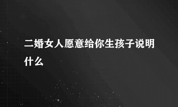 二婚女人愿意给你生孩子说明什么