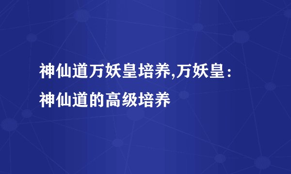 神仙道万妖皇培养,万妖皇：神仙道的高级培养