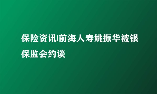 保险资讯|前海人寿姚振华被银保监会约谈