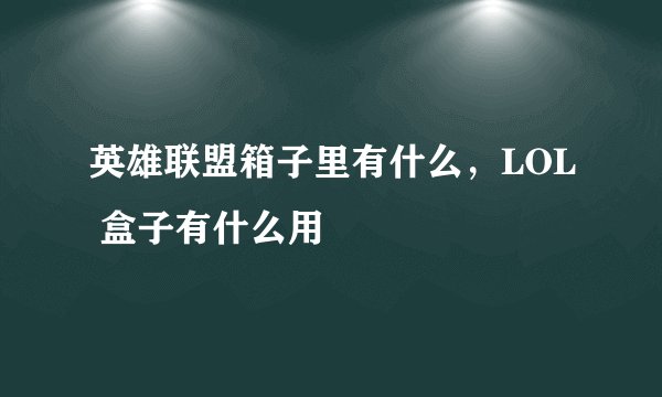英雄联盟箱子里有什么,LOL 盒子有什么用