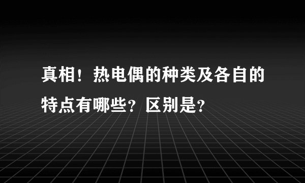真相！热电偶的种类及各自的特点有哪些？区别是？