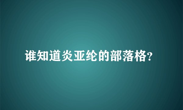 谁知道炎亚纶的部落格？