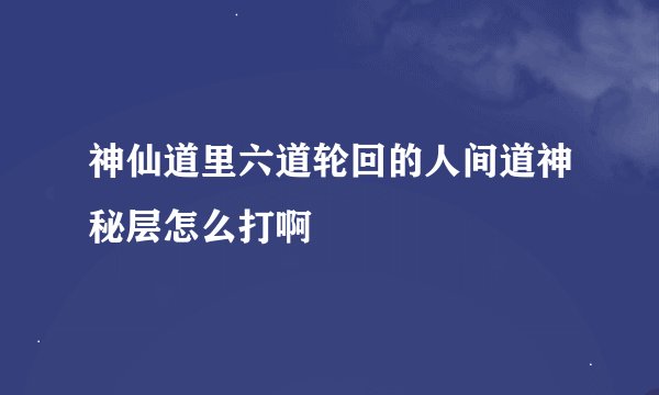神仙道里六道轮回的人间道神秘层怎么打啊