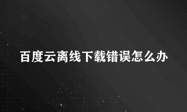 百度云离线下载错误怎么办