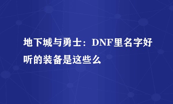 地下城与勇士：DNF里名字好听的装备是这些么