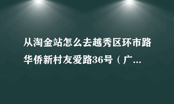 从淘金站怎么去越秀区环市路华侨新村友爱路36号（广州市财经职业学院）