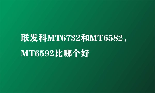 联发科MT6732和MT6582，MT6592比哪个好