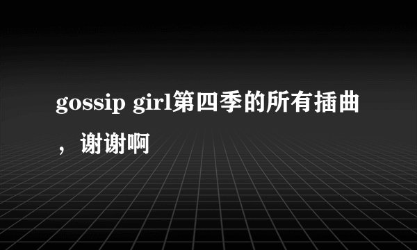 gossip girl第四季的所有插曲，谢谢啊