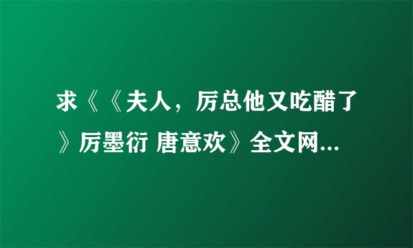 求《《夫人，厉总他又吃醋了》厉墨衍 唐意欢》全文网盘下载链接