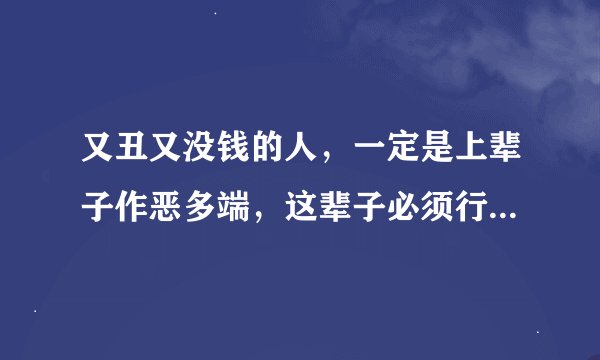 又丑又没钱的人，一定是上辈子作恶多端，这辈子必须行善积德，下辈子才有机会做富帅对吗？