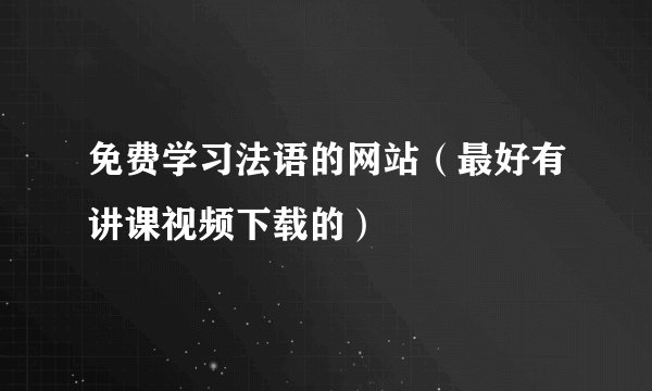 免费学习法语的网站（最好有讲课视频下载的）