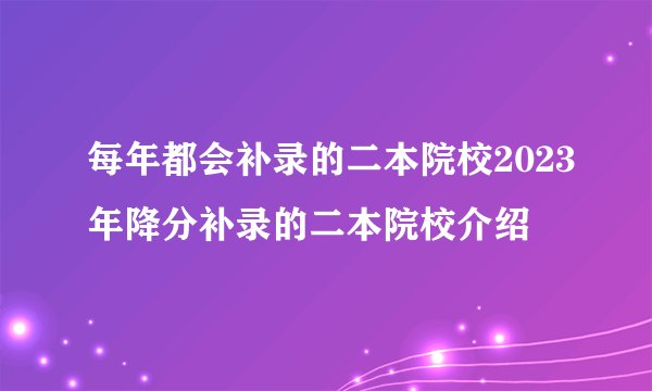 每年都会补录的二本院校2023年降分补录的二本院校介绍