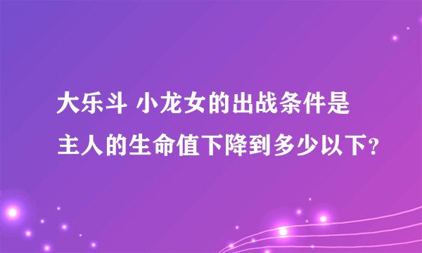大乐斗 小龙女的出战条件是主人的生命值下降到多少以下？