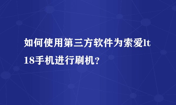 如何使用第三方软件为索爱lt18手机进行刷机？