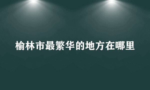 榆林市最繁华的地方在哪里