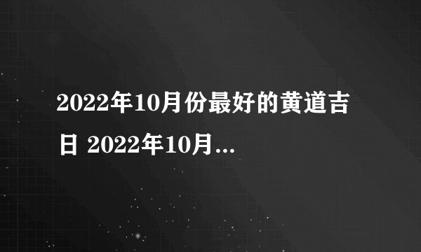 2022年10月份最好的黄道吉日 2022年10月黄道吉日一览表