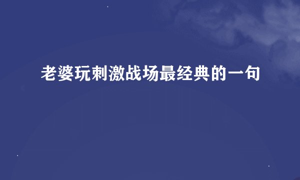 老婆玩刺激战场最经典的一句
