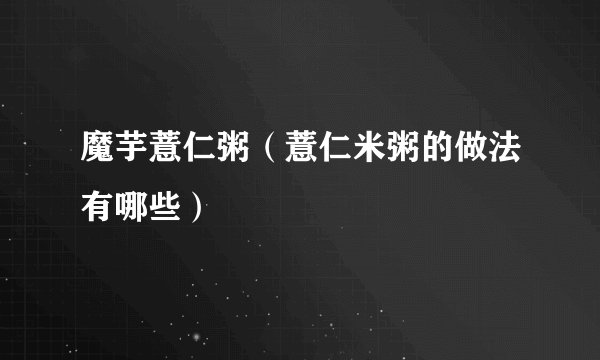 魔芋薏仁粥（薏仁米粥的做法有哪些）