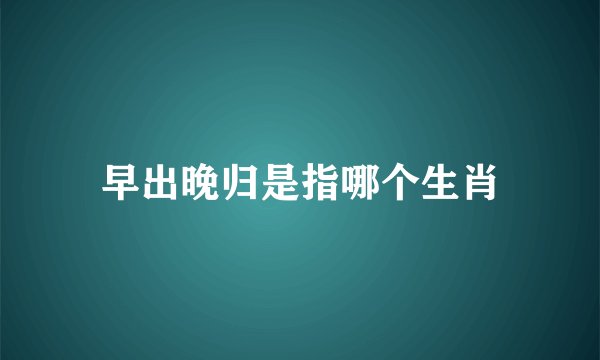 早出晚归是指哪个生肖