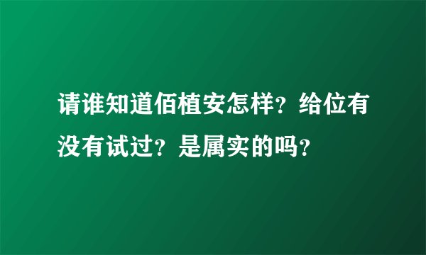 请谁知道佰植安怎样？给位有没有试过？是属实的吗？