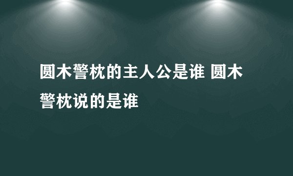 圆木警枕的主人公是谁 圆木警枕说的是谁