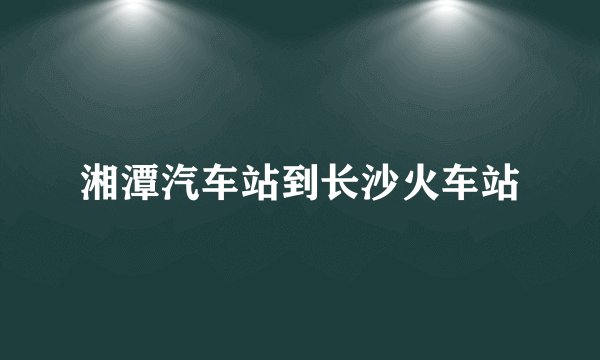 湘潭汽车站到长沙火车站