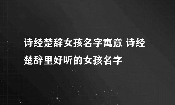 诗经楚辞女孩名字寓意 诗经楚辞里好听的女孩名字
